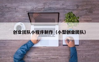 延边创业团队小程序制作（小型创业团队）