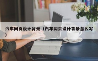 延边汽车网页设计背景（汽车网页设计背景怎么写）