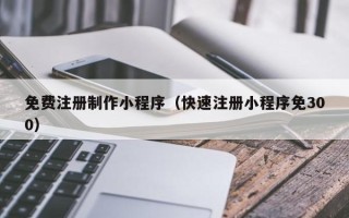 延边免费注册制作小程序（快速注册小程序免300）