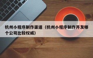 延边杭州小程序制作渠道（杭州小程序制作开发哪个公司比较权威）