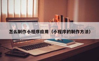 延边怎么制作小程序应用（小程序的制作方法）