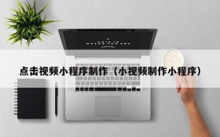 延边点击视频小程序制作（小视频制作小程序）