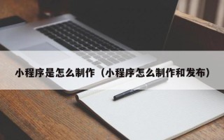 延边小程序是怎么制作（小程序怎么制作和发布）