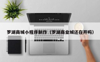 延边罗湖商城小程序制作（罗湖商业城还在开吗）