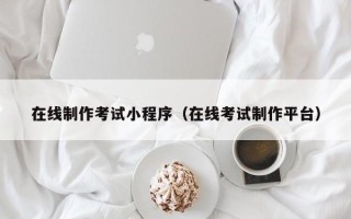 延边在线制作考试小程序（在线考试制作平台）